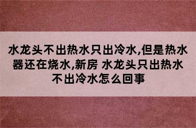 水龙头不出热水只出冷水,但是热水器还在烧水,新房 水龙头只出热水不出冷水怎么回事